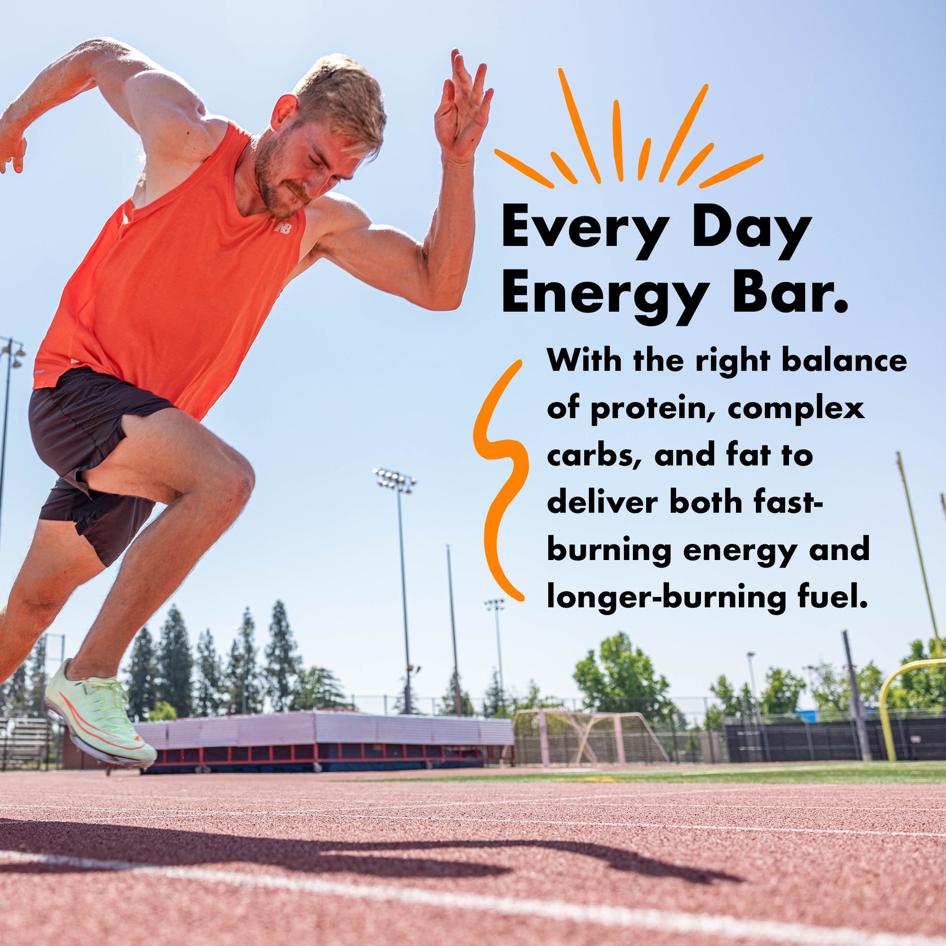 Every Day Energy Bar. With the right balance of protein, complex carbs, and fat to deliver both fast-burning energy and longer-burning fuel.